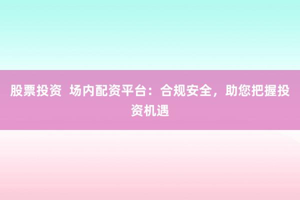 股票投资  场内配资平台：合规安全，助您把握投资机遇
