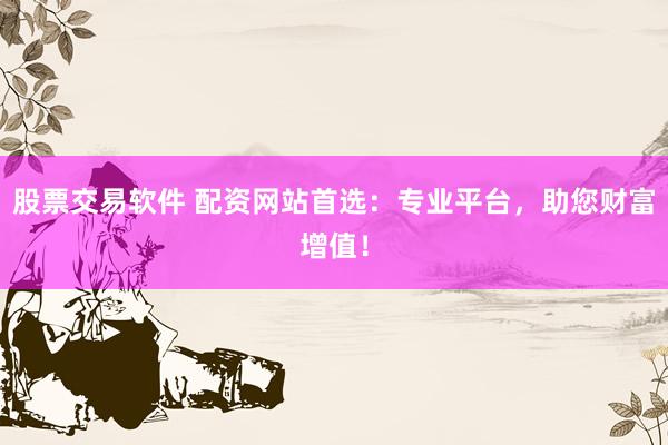 股票交易软件 配资网站首选：专业平台，助您财富增值！