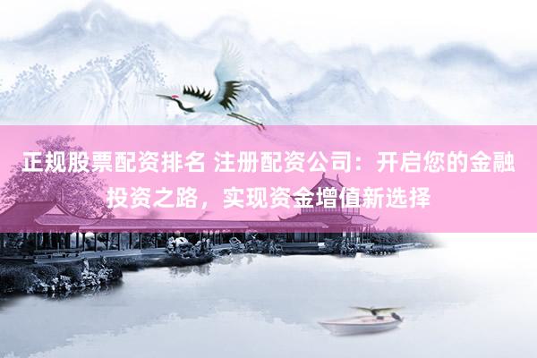 正规股票配资排名 注册配资公司：开启您的金融投资之路，实现资金增值新选择