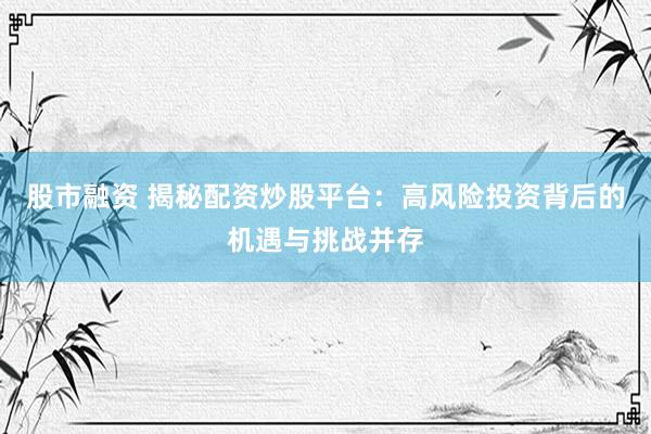 股市融资 揭秘配资炒股平台：高风险投资背后的机遇与挑战并存
