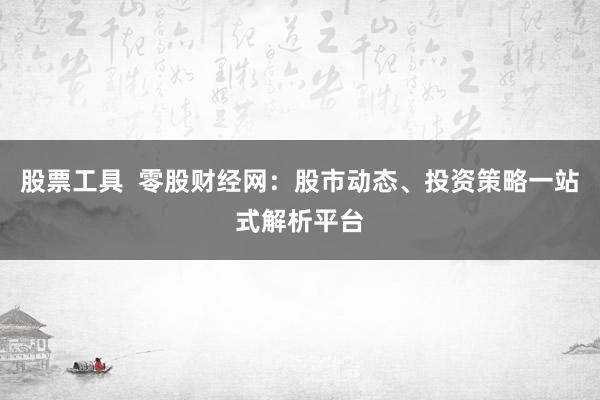 股票工具  零股财经网：股市动态、投资策略一站式解析平台