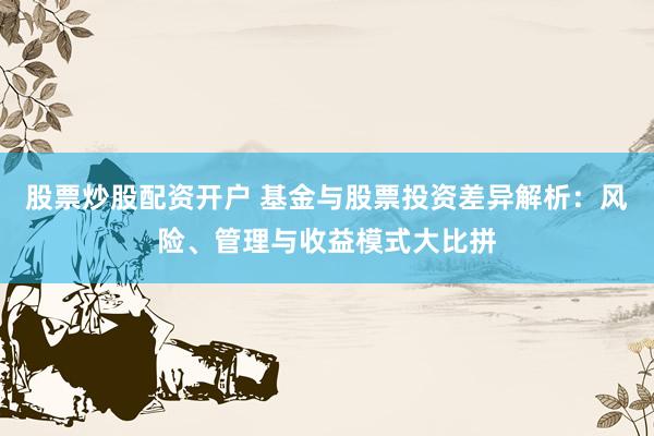股票炒股配资开户 基金与股票投资差异解析：风险、管理与收益模式大比拼