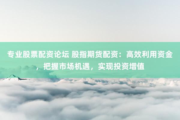 专业股票配资论坛 股指期货配资：高效利用资金，把握市场机遇，实现投资增值