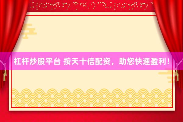 杠杆炒股平台 按天十倍配资，助您快速盈利！