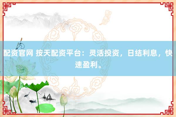 配资官网 按天配资平台：灵活投资，日结利息，快速盈利。