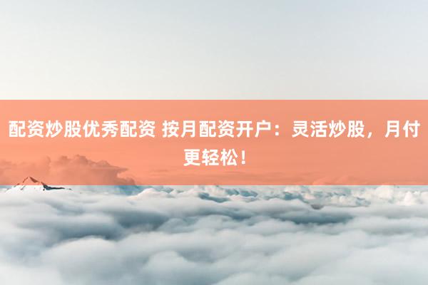 配资炒股优秀配资 按月配资开户：灵活炒股，月付更轻松！