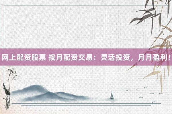 网上配资股票 按月配资交易：灵活投资，月月盈利！