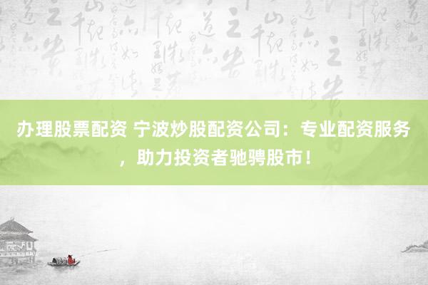 办理股票配资 宁波炒股配资公司：专业配资服务，助力投资者驰骋股市！