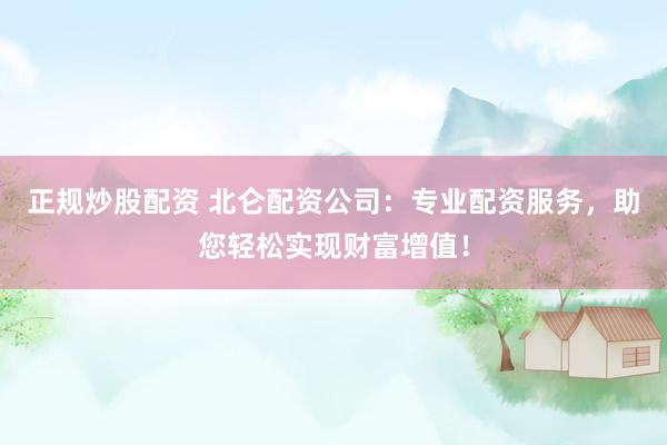 正规炒股配资 北仑配资公司：专业配资服务，助您轻松实现财富增值！
