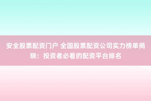 安全股票配资门户 全国股票配资公司实力榜单揭晓：投资者必看的配资平台排名