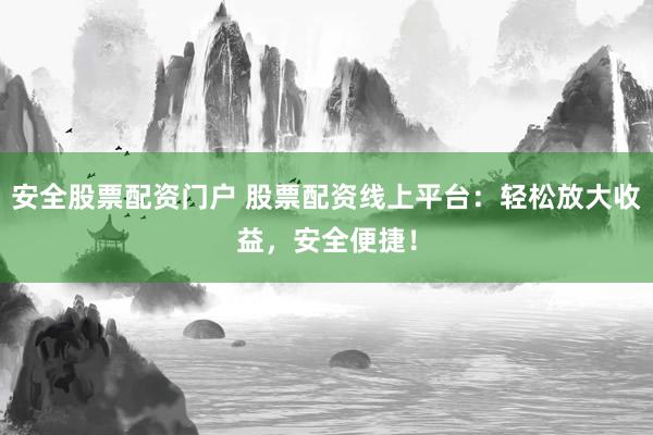 安全股票配资门户 股票配资线上平台：轻松放大收益，安全便捷！