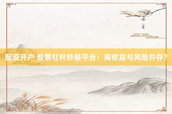 配资开户 股票杠杆炒股平台：高收益与风险并存？