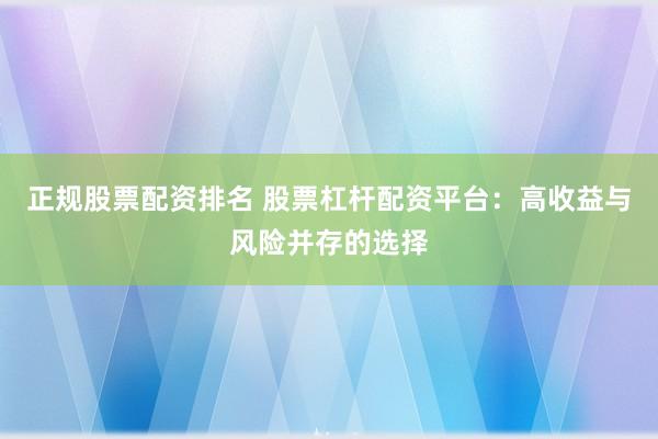 正规股票配资排名 股票杠杆配资平台：高收益与风险并存的选择