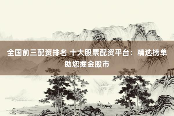 全国前三配资排名 十大股票配资平台：精选榜单助您掘金股市