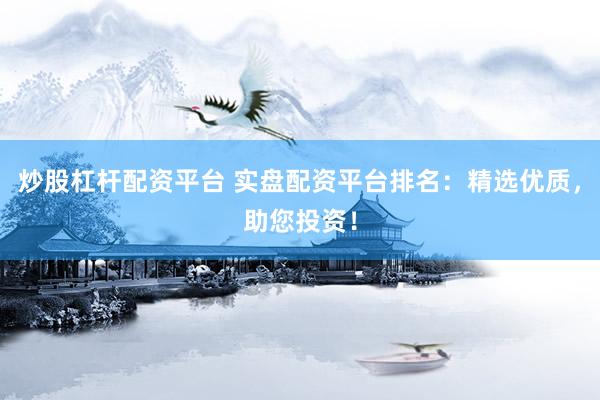 炒股杠杆配资平台 实盘配资平台排名：精选优质，助您投资！