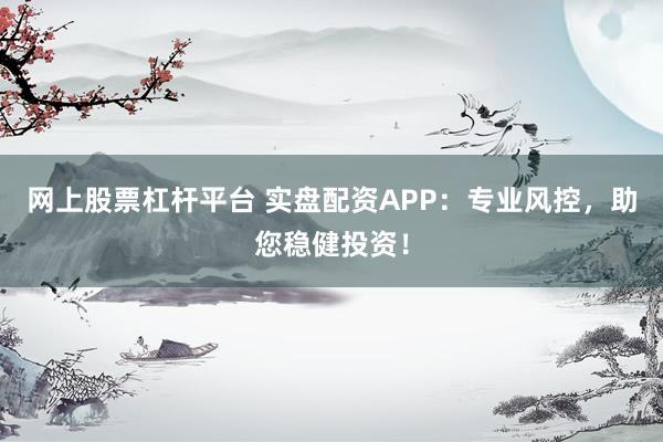 网上股票杠杆平台 实盘配资APP：专业风控，助您稳健投资！