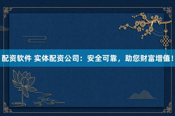 配资软件 实体配资公司：安全可靠，助您财富增值！
