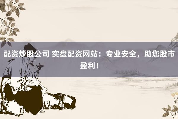 配资炒股公司 实盘配资网站：专业安全，助您股市盈利！
