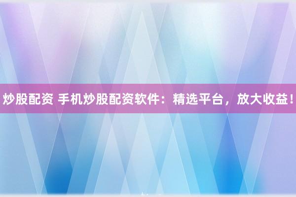 炒股配资 手机炒股配资软件：精选平台，放大收益！