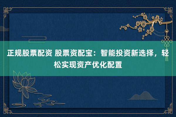 正规股票配资 股票资配宝：智能投资新选择，轻松实现资产优化配置