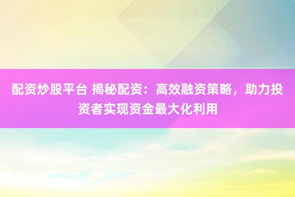 配资炒股平台 揭秘配资：高效融资策略，助力投资者实现资金最大化利用