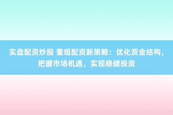 实盘配资炒股 重组配资新策略：优化资金结构，把握市场机遇，实现稳健投资