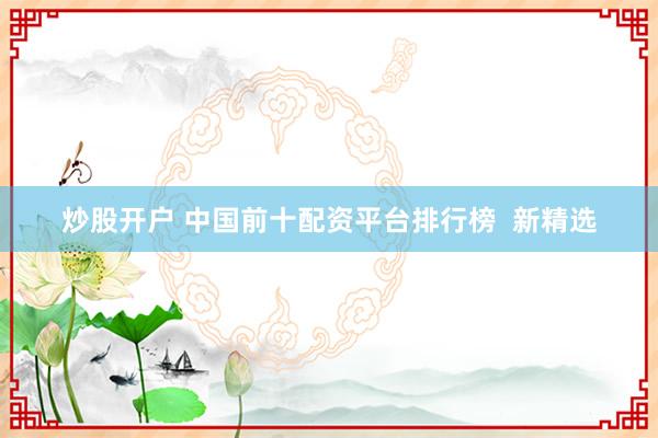 炒股开户 中国前十配资平台排行榜  新精选