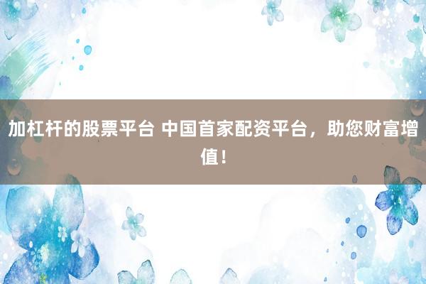 加杠杆的股票平台 中国首家配资平台，助您财富增值！