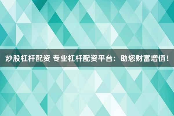 炒股杠杆配资 专业杠杆配资平台：助您财富增值！