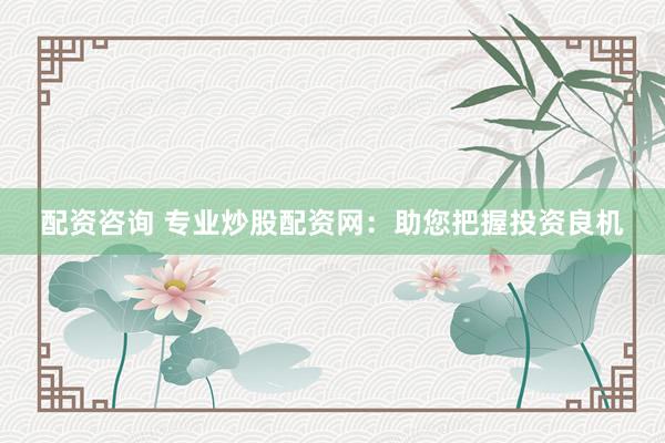 配资咨询 专业炒股配资网：助您把握投资良机