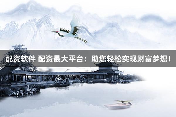 配资软件 配资最大平台：助您轻松实现财富梦想！