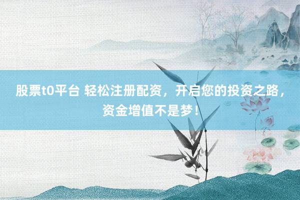股票t0平台 轻松注册配资，开启您的投资之路，资金增值不是梦！