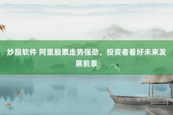 炒股软件 阿里股票走势强劲，投资者看好未来发展前景