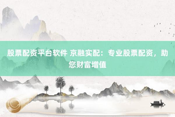 股票配资平台软件 京融实配：专业股票配资，助您财富增值