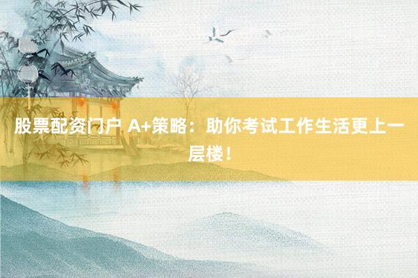 股票配资门户 A+策略：助你考试工作生活更上一层楼！
