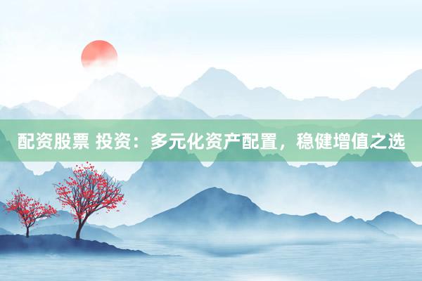 配资股票 投资：多元化资产配置，稳健增值之选