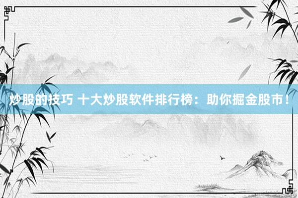 炒股的技巧 十大炒股软件排行榜：助你掘金股市！