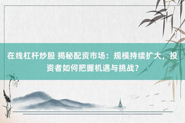 在线杠杆炒股 揭秘配资市场：规模持续扩大，投资者如何把握机遇与挑战？