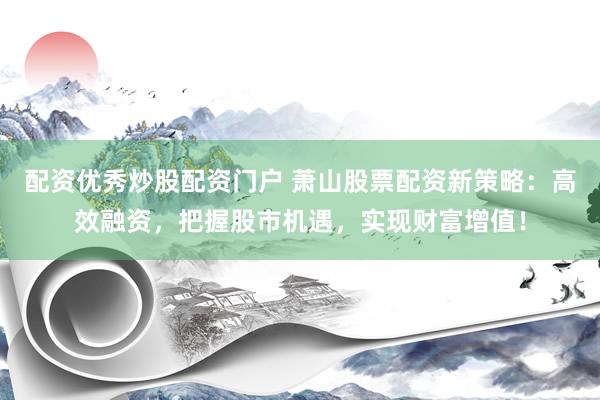 配资优秀炒股配资门户 萧山股票配资新策略：高效融资，把握股市机遇，实现财富增值！