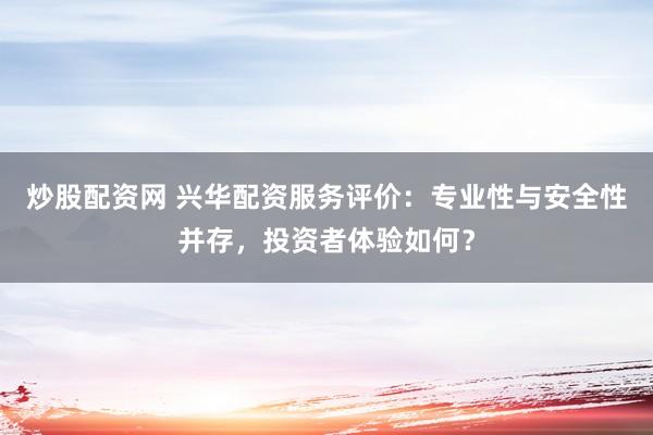 炒股配资网 兴华配资服务评价：专业性与安全性并存，投资者体验如何？