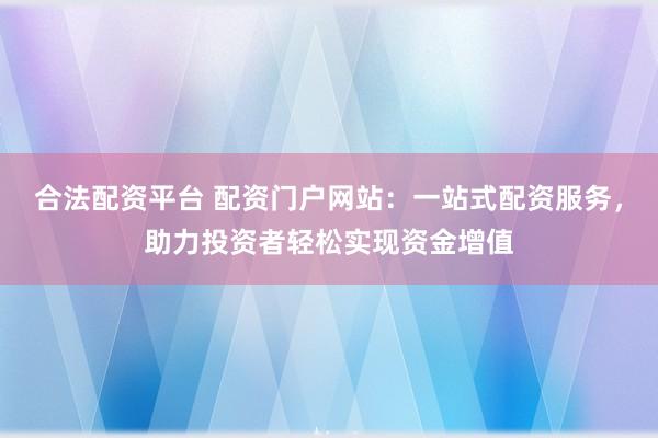 合法配资平台 配资门户网站：一站式配资服务，助力投资者轻松实现资金增值