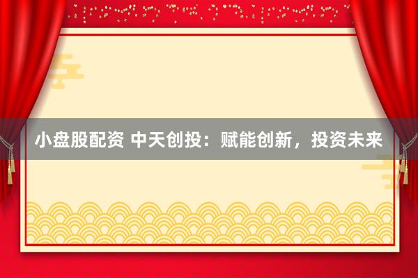 小盘股配资 中天创投：赋能创新，投资未来