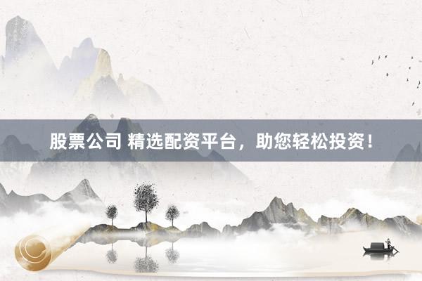 股票公司 精选配资平台，助您轻松投资！