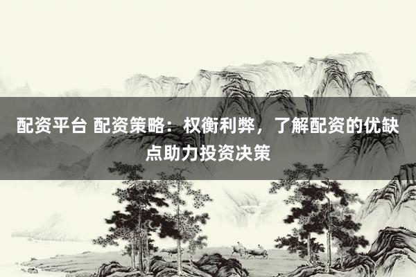 配资平台 配资策略：权衡利弊，了解配资的优缺点助力投资决策
