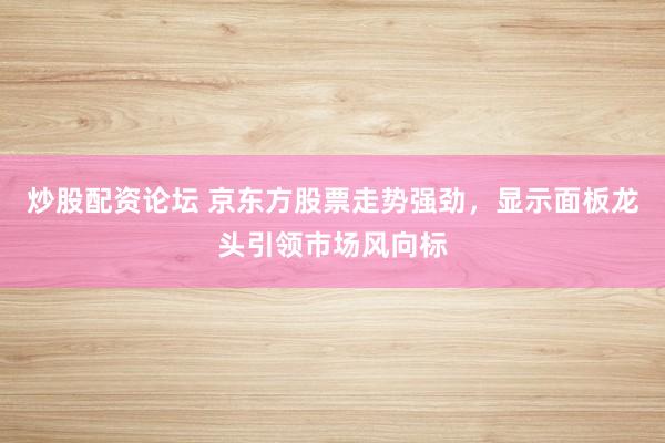 炒股配资论坛 京东方股票走势强劲，显示面板龙头引领市场风向标