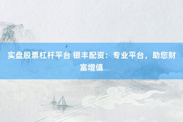 实盘股票杠杆平台 银丰配资：专业平台，助您财富增值