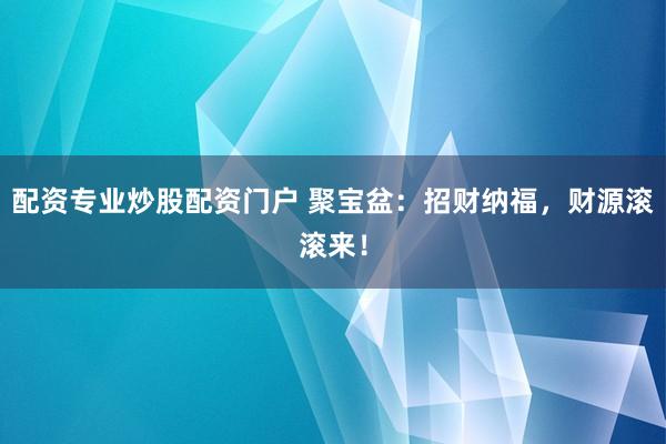 配资专业炒股配资门户 聚宝盆：招财纳福，财源滚滚来！