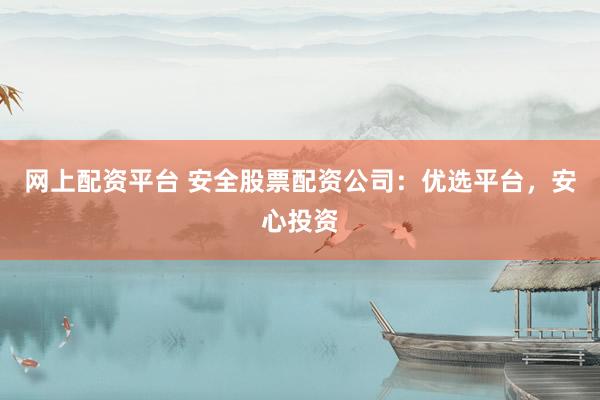 网上配资平台 安全股票配资公司：优选平台，安心投资