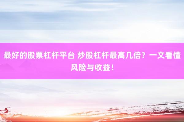最好的股票杠杆平台 炒股杠杆最高几倍？一文看懂风险与收益！
