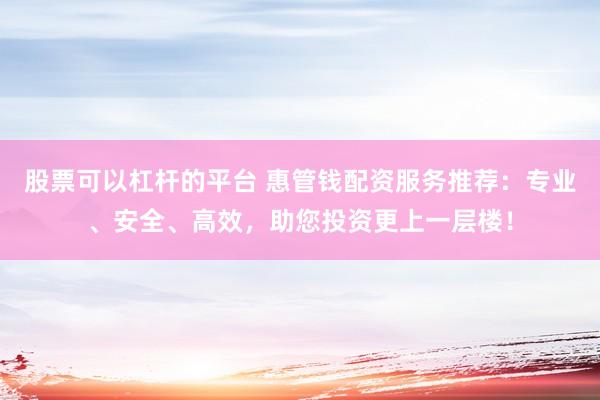 股票可以杠杆的平台 惠管钱配资服务推荐：专业、安全、高效，助您投资更上一层楼！